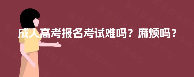 成人高考报名考试难吗?麻烦吗? 成人高考报名考试难吗?麻烦吗?