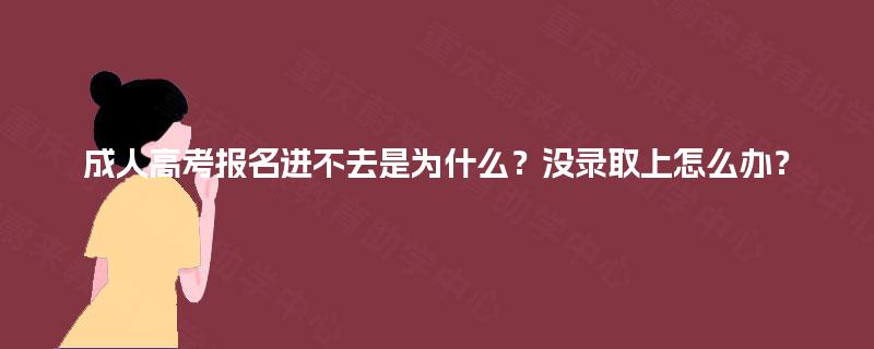 成人高考报名进不去是为什么?没录取上怎么办? 成人高考报名进不去是为什么?没录取上怎么办?