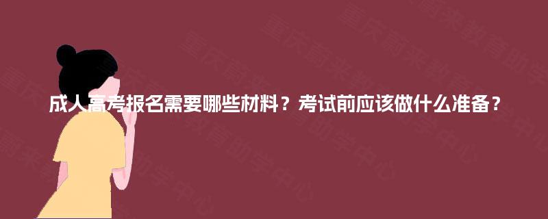 成人高考报名需要哪些材料?考试前应该做什么准备? 成人高考报名需要哪些材料?考试前应该做什么准备?
