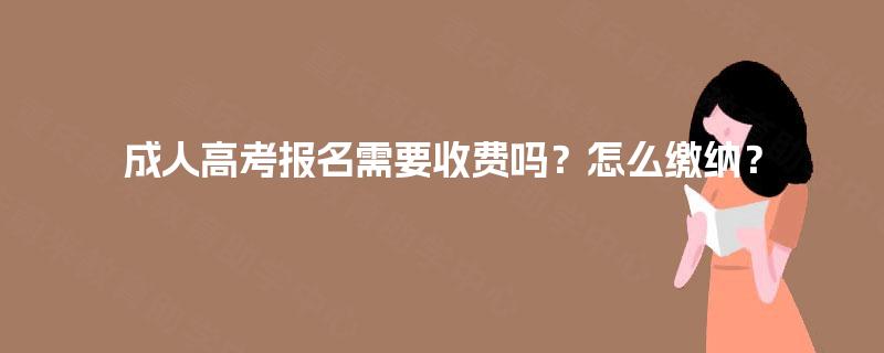 成人高考报名需要收费吗?怎么缴纳? 成人高考报名需要收费吗?怎么缴纳?