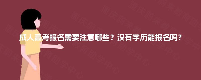 成人高考报名需要注意哪些？没有学历能报名吗？