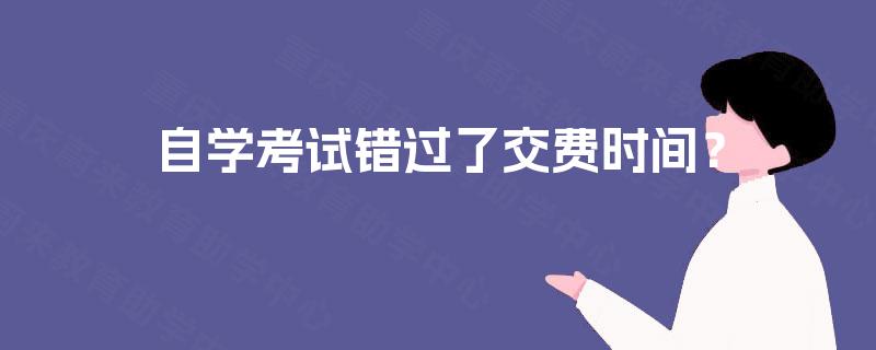 自学考试错过了交费时间? 自学考试错过了交费时间?