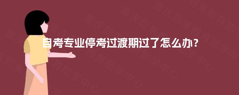自考专业停考过渡期过了怎么办? 自考专业停考过渡期过了怎么办?
