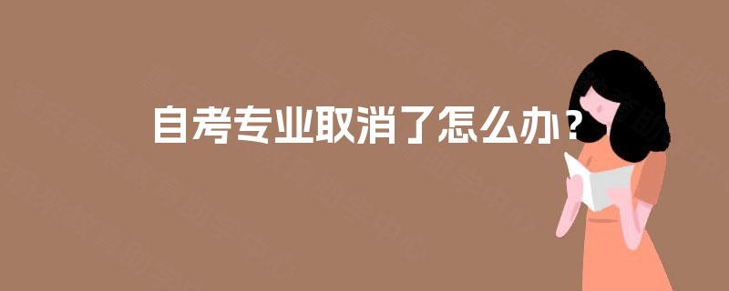 自考专业取消了怎么办? 自考专业取消了怎么办?