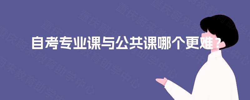 自考专业课与公共课哪个更难? 自考专业课与公共课哪个更难?