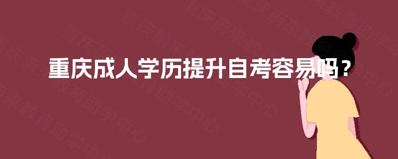 重庆成人学历提升自考容易吗？