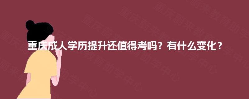 重庆成人学历提升还值得考吗?有什么变化? 重庆成人学历提升还值得考吗?有什么变化?