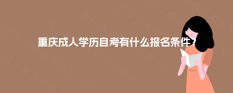重庆成人学历自考有什么报名条件? 重庆成人学历自考有什么报名条件?