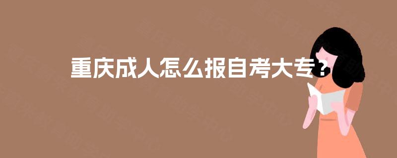 重庆成人怎么报自考大专? 重庆成人怎么报自考大专?