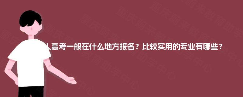 重庆成人高考一般在什么地方报名？比较实用的专业有哪些？
