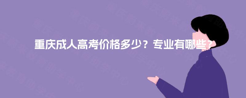 重庆成人高考价格多少?专业有哪些? 重庆成人高考价格多少?专业有哪些?