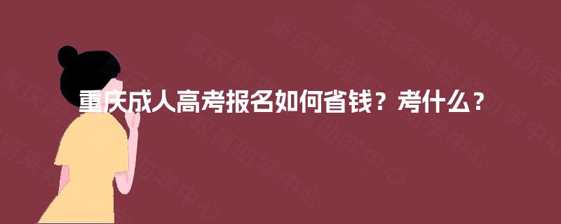 重庆成人高考报名如何省钱？考什么？