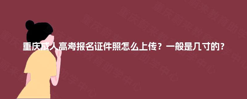 重庆成人高考报名证件照怎么上传？一般是几寸的？