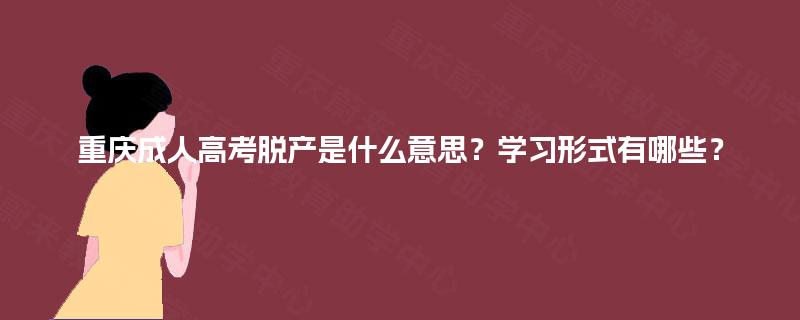 重庆成人高考脱产是什么意思?学习形式有哪些? 重庆成人高考脱产是什么意思?学习形式有哪些?