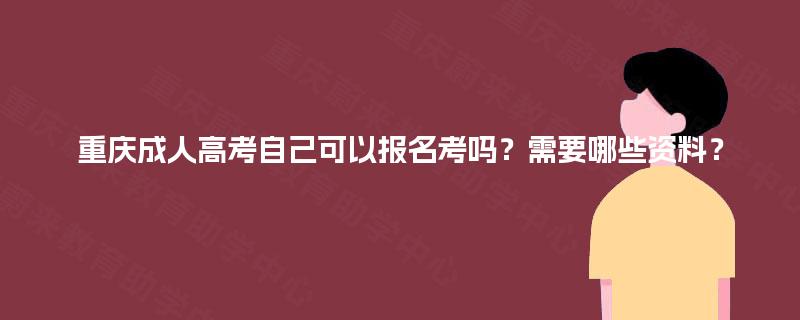 重庆成人高考自己可以报名考吗？需要哪些资料？