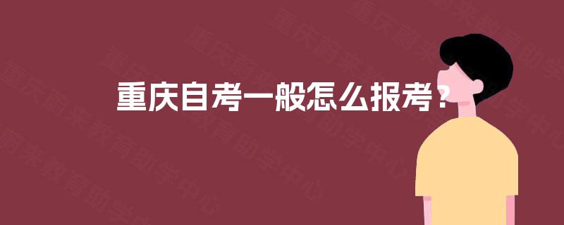 重庆自考一般怎么报考? 重庆自考一般怎么报考?