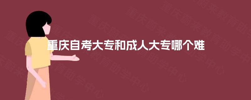 重庆自考大专和成人大专哪个难 重庆自考大专和成人大专哪个难