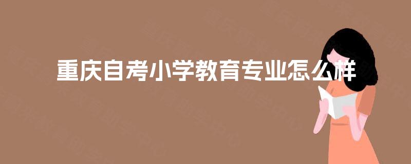 重庆自考小学教育专业怎么样