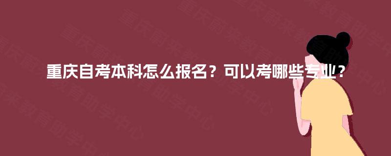 重庆自考本科怎么报名?可以考哪些专业? 重庆自考本科怎么报名?可以考哪些专业?