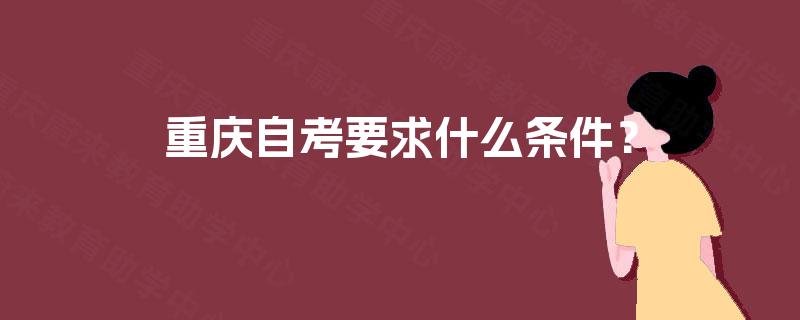 重庆自考要求什么条件? 重庆自考要求什么条件?