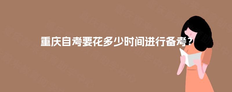 重庆自考要花多少时间进行备考? 重庆自考要花多少时间进行备考?