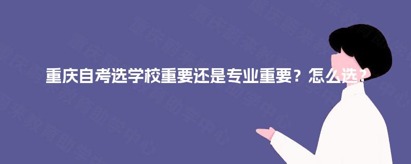 重庆自考选学校重要还是专业重要？怎么选？