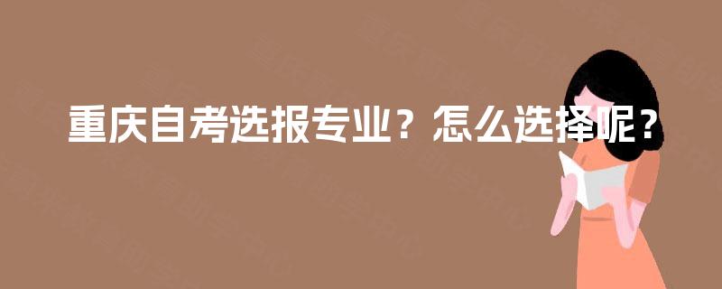 重庆自考选报专业？怎么选择呢？