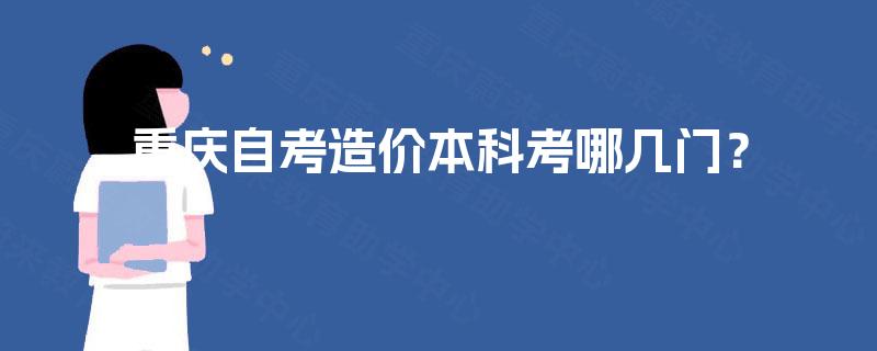 重庆自考造价本科考哪几门? 重庆自考造价本科考哪几门?