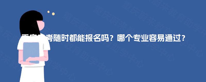 重庆自考随时都能报名吗?哪个专业容易通过? 重庆自考随时都能报名吗?哪个专业容易通过?