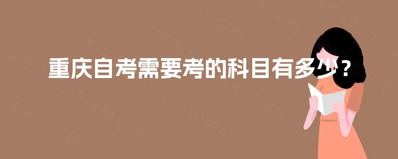 重庆自考需要考的科目有多少? 重庆自考需要考的科目有多少?