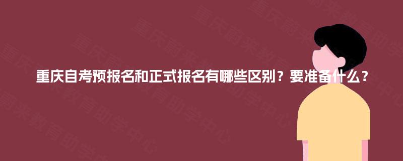 重庆自考预报名和正式报名有哪些区别?要准备什么? 重庆自考预报名和正式报名有哪些区别?要准备什么?