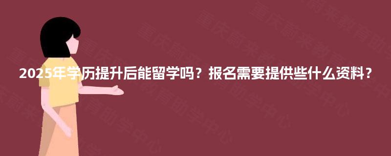 2025年学历提升后能留学吗?报名需要提供些什么资料? 2025年学历提升后能留学吗?报名需要提供些什么资料?