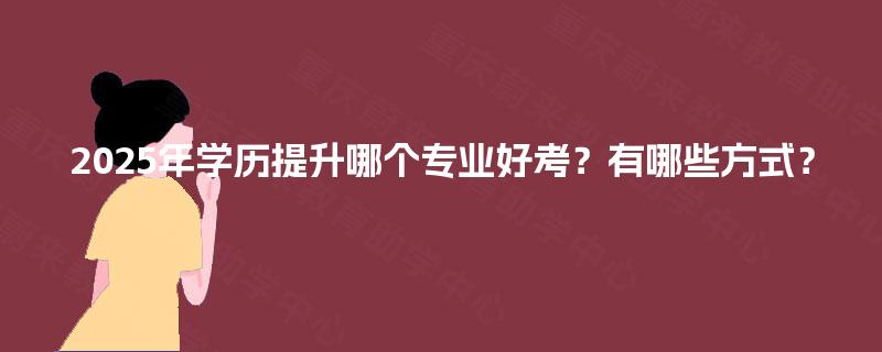 2025年学历提升哪个专业好考？有哪些方式？