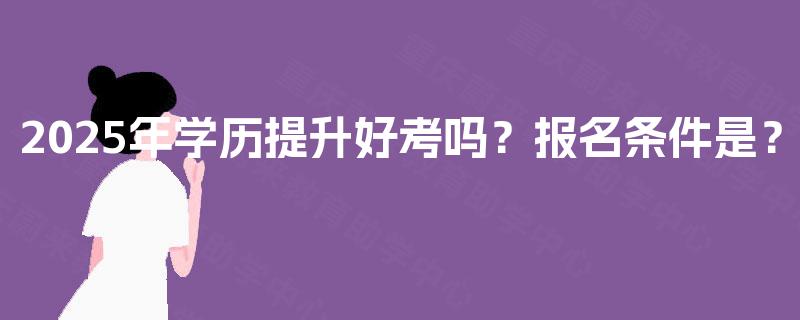 2025年学历提升好考吗？报名条件是？