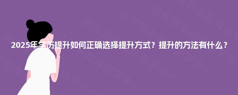 2025年学历提升如何正确选择提升方式？提升的方法有什么？
