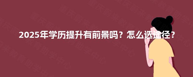 2025年学历提升有前景吗?怎么选途径? 2025年学历提升有前景吗?怎么选途径?