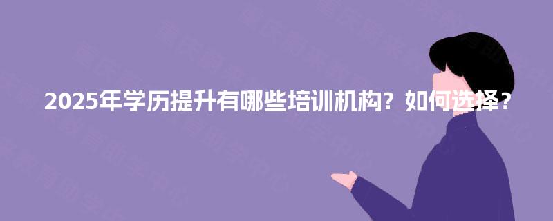 2025年学历提升有哪些培训机构？如何选择？