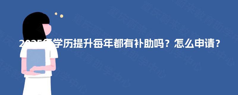 2025年学历提升每年都有补助吗?怎么申请? 2025年学历提升每年都有补助吗?怎么申请?