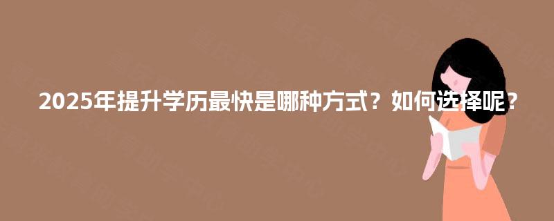 2025年提升学历最快是哪种方式？如何选择呢？