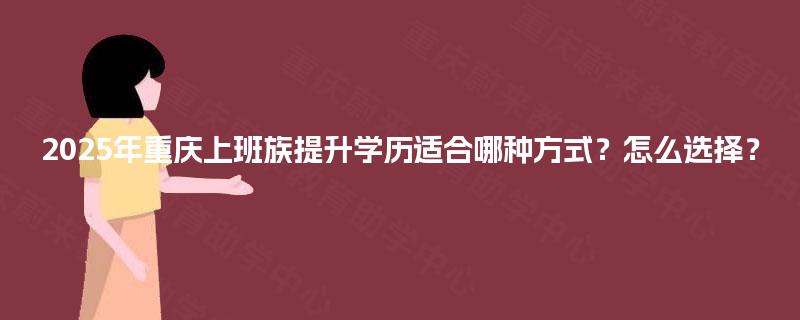 2025年重庆上班族提升学历适合哪种方式?怎么选择? 2025年重庆上班族提升学历适合哪种方式?怎么选择?