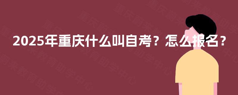 2025年重庆什么叫自考?怎么报名? 2025年重庆什么叫自考?怎么报名?