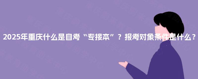 2025年重庆什么是自考“专接本”?报考对象条件是什么? 2025年重庆什么是自考“专接本”?报考对象条件是什么?