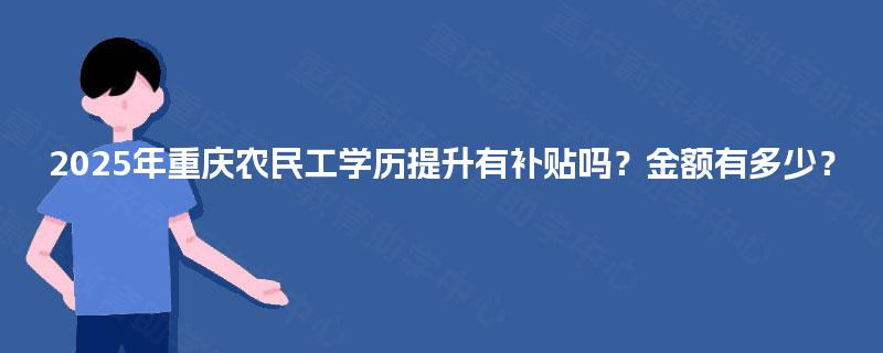 2025年重庆农民工学历提升有补贴吗？金额有多少？