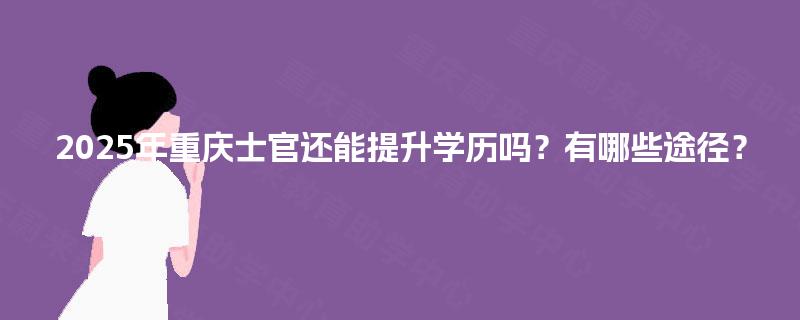 2025年重庆士官还能提升学历吗?有哪些途径? 2025年重庆士官还能提升学历吗?有哪些途径?