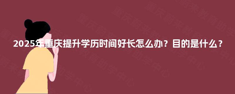 2025年重庆提升学历时间好长怎么办？目的是什么？