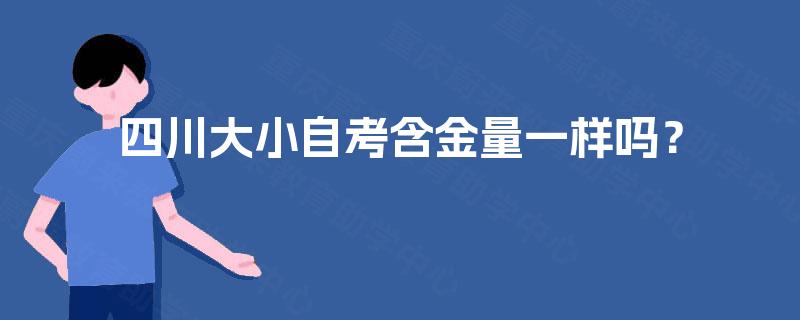 四川大小自考含金量一样吗? 四川大小自考含金量一样吗?