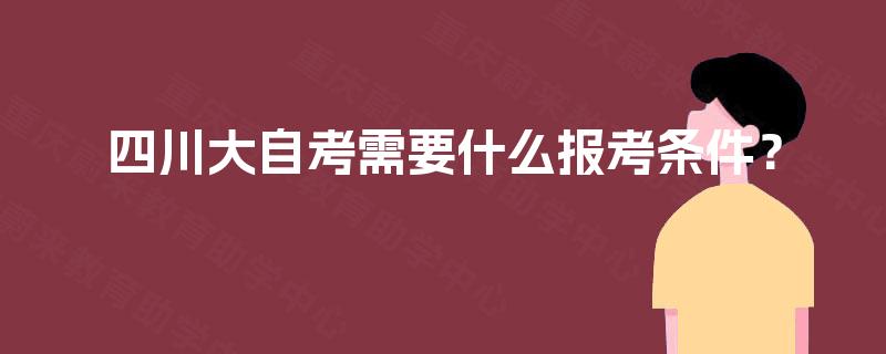 四川大自考需要什么报考条件? 四川大自考需要什么报考条件?