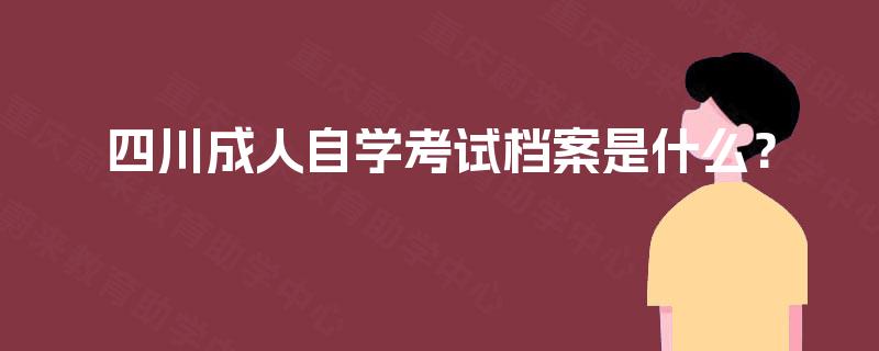 四川成人自学考试档案是什么? 四川成人自学考试档案是什么?