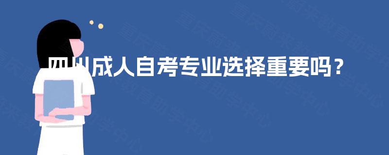 四川成人自考专业选择重要吗? 四川成人自考专业选择重要吗?