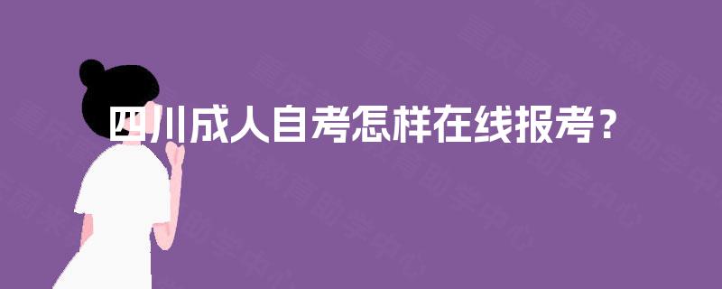 四川成人自考怎样在线报考? 四川成人自考怎样在线报考?
